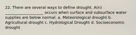 22. There are several ways to define drought. A(n) ____________________ occurs when surface and subsurface water supplies are below normal. a. Meteorological drought b. Agricultural drought c. Hydrological Drought d. Socioeconomic drought