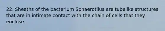 22. Sheaths of the bacterium Sphaerotilus are tubelike structures that are in intimate contact with the chain of cells that they enclose.