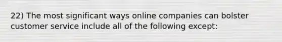 22) The most significant ways online companies can bolster customer service include all of the following except: