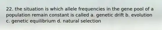 22. the situation is which allele frequencies in the gene pool of a population remain constant is called a. genetic drift b. evolution c. genetic equilibrium d. natural selection