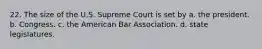 22. The size of the U.S. Supreme Court is set by a. the president. b. Congress. c. the American Bar Association. d. state legislatures.