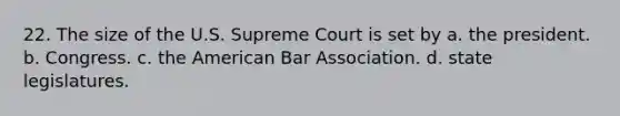 22. The size of the U.S. Supreme Court is set by a. the president. b. Congress. c. the American Bar Association. d. state legislatures.