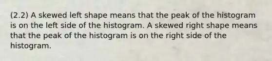 (2.2) A skewed left shape means that the peak of the histogram is on the left side of the histogram. A skewed right shape means that the peak of the histogram is on the right side of the histogram.