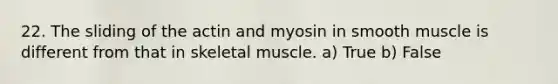 22. The sliding of the actin and myosin in smooth muscle is different from that in skeletal muscle. a) True b) False