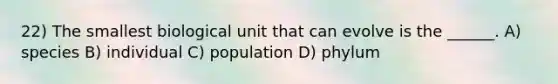 22) The smallest biological unit that can evolve is the ______. A) species B) individual C) population D) phylum