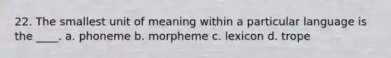 22. The smallest unit of meaning within a particular language is the ____. a. phoneme b. morpheme c. lexicon d. trope