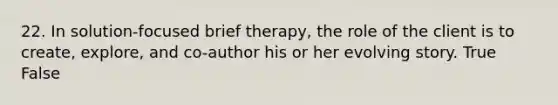 22. In solution-focused brief therapy, the role of the client is to create, explore, and co-author his or her evolving story. True False