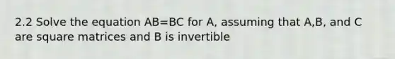 2.2 Solve the equation AB=BC for A, assuming that A,B, and C are square matrices and B is invertible