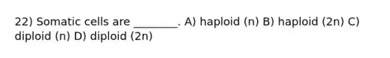 22) Somatic cells are ________. A) haploid (n) B) haploid (2n) C) diploid (n) D) diploid (2n)