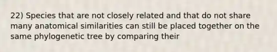 22) Species that are not closely related and that do not share many anatomical similarities can still be placed together on the same phylogenetic tree by comparing their