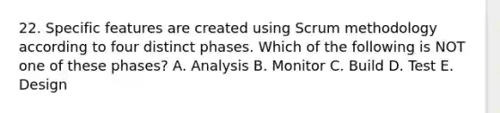 22. Specific features are created using Scrum methodology according to four distinct phases. Which of the following is NOT one of these phases? A. Analysis B. Monitor C. Build D. Test E. Design