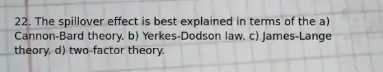 22. The spillover effect is best explained in terms of the a) Cannon-Bard theory. b) Yerkes-Dodson law. c) James-Lange theory. d) two-factor theory.