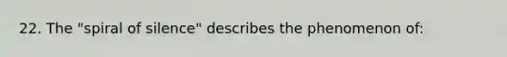 22. The "spiral of silence" describes the phenomenon of: