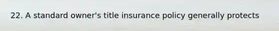 22. A standard owner's title insurance policy generally protects