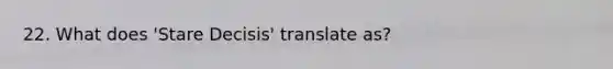 22. What does 'Stare Decisis' translate as?