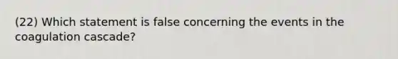 (22) Which statement is false concerning the events in the coagulation cascade?