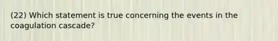 (22) Which statement is true concerning the events in the coagulation cascade?