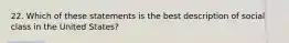 22. Which of these statements is the best description of social class in the United States?