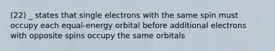 (22) _ states that single electrons with the same spin must occupy each equal-energy orbital before additional electrons with opposite spins occupy the same orbitals