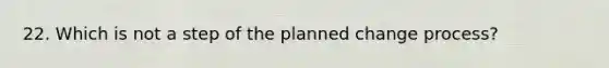 22. Which is not a step of the planned change process?