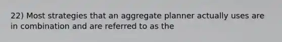 22) Most strategies that an aggregate planner actually uses are in combination and are referred to as the