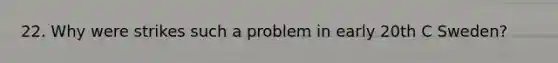 22. Why were strikes such a problem in early 20th C Sweden?