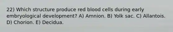 22) Which structure produce red blood cells during early embryological development? A) Amnion. B) Yolk sac. C) Allantois. D) Chorion. E) Decidua.