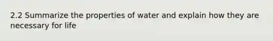 2.2 Summarize the properties of water and explain how they are necessary for life