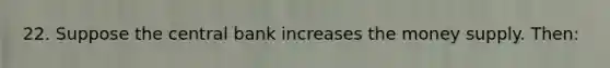 22. Suppose the central bank increases the money supply. Then:
