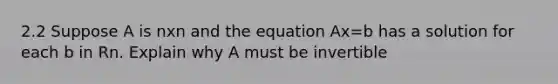 2.2 Suppose A is nxn and the equation Ax=b has a solution for each b in Rn. Explain why A must be invertible