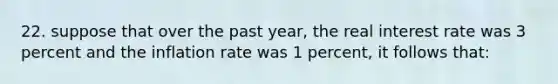 22. suppose that over the past year, the real interest rate was 3 percent and the inflation rate was 1 percent, it follows that: