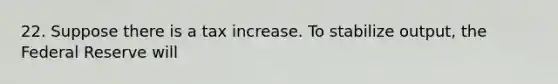 22. Suppose there is a tax increase. To stabilize output, the Federal Reserve will