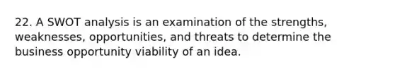 22. A SWOT analysis is an examination of the strengths, weaknesses, opportunities, and threats to determine the business opportunity viability of an idea.