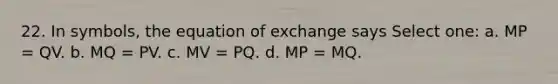 22. In symbols, the equation of exchange says Select one: a. MP = QV. b. MQ = PV. c. MV = PQ. d. MP = MQ.