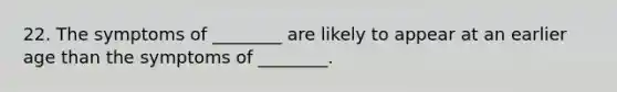 22. The symptoms of ________ are likely to appear at an earlier age than the symptoms of ________.