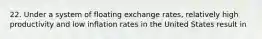 22. Under a system of floating exchange rates, relatively high productivity and low inflation rates in the United States result in