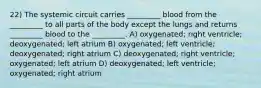 22) The systemic circuit carries _________ blood from the _________ to all parts of the body except the lungs and returns _________ blood to the _________. A) oxygenated; right ventricle; deoxygenated; left atrium B) oxygenated; left ventricle; deoxygenated; right atrium C) deoxygenated; right ventricle; oxygenated; left atrium D) deoxygenated; left ventricle; oxygenated; right atrium