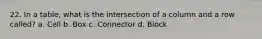 22. In a table, what is the intersection of a column and a row called? a. Cell b. Box c. Connector d. Block