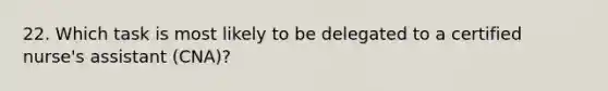 22. Which task is most likely to be delegated to a certified nurse's assistant (CNA)?