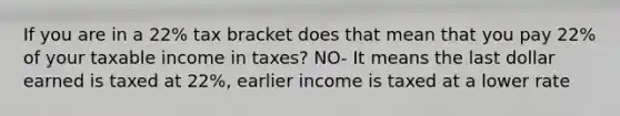 If you are in a 22% tax bracket does that mean that you pay 22% of your taxable income in taxes? NO- It means the last dollar earned is taxed at 22%, earlier income is taxed at a lower rate