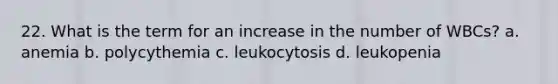 22. What is the term for an increase in the number of WBCs? a. anemia b. polycythemia c. leukocytosis d. leukopenia