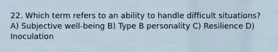 22. Which term refers to an ability to handle difficult situations?​ A) ​Subjective well-being B) Type B personality C) Resilience D) Inoculation