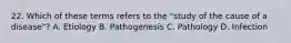 22. Which of these terms refers to the "study of the cause of a disease"? A. Etiology B. Pathogenesis C. Pathology D. Infection