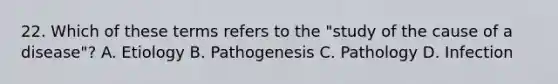 22. Which of these terms refers to the "study of the cause of a disease"? A. Etiology B. Pathogenesis C. Pathology D. Infection