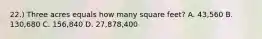 22.) Three acres equals how many square feet? A. 43,560 B. 130,680 C. 156,840 D. 27,878,400