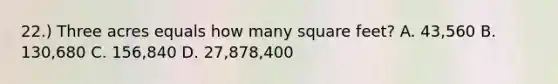 22.) Three acres equals how many square feet? A. 43,560 B. 130,680 C. 156,840 D. 27,878,400