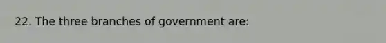 22. The three branches of government are: