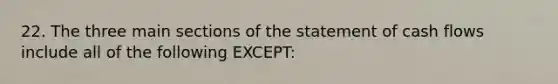 22. The three main sections of the statement of cash flows include all of the following EXCEPT: