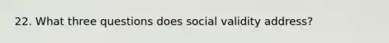 22. What three questions does social validity address?