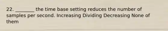 22. ________ the time base setting reduces the number of samples per second. Increasing Dividing Decreasing None of them